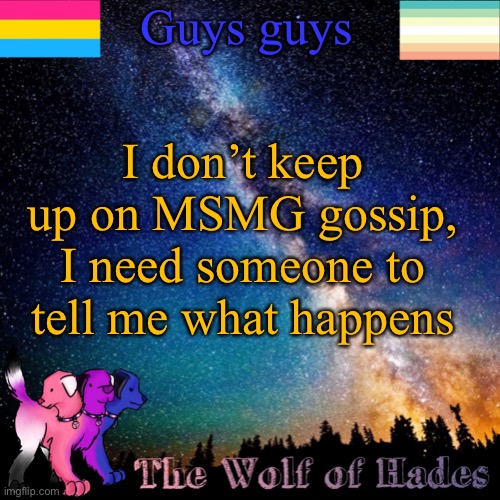 GOSSIP | Guys guys; I don’t keep up on MSMG gossip, I need someone to tell me what happens | image tagged in thewolfofhades announcement templete | made w/ Imgflip meme maker
