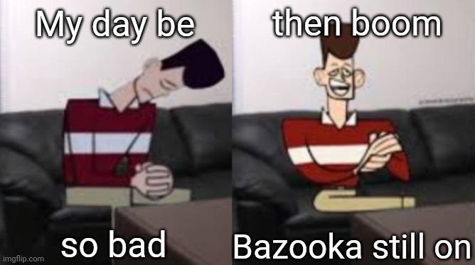My day be so fine reversed | then boom; My day be; so bad; Bazooka still on | image tagged in my day be so fine reversed | made w/ Imgflip meme maker