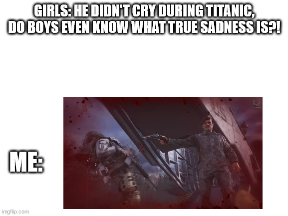 Do boys even know what sadness is?! | GIRLS: HE DIDN'T CRY DURING TITANIC, DO BOYS EVEN KNOW WHAT TRUE SADNESS IS?! ME: | image tagged in funny memes | made w/ Imgflip meme maker