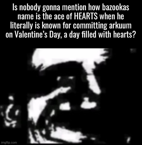 Is nobody gonna mention how bazookas name is the ace of HEARTS when he literally is known for committing arkuum on Valentine’s Day, a day filled with hearts? | made w/ Imgflip meme maker