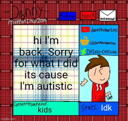 Danny’s announcement template | hi I'm back. Sorry for what I did
its cause I'm autistic; Idk; kids | image tagged in danny s announcement template | made w/ Imgflip meme maker