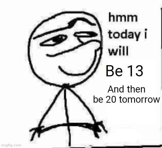 POV: spire | Be 13; And then be 20 tomorrow | image tagged in hmm today i will | made w/ Imgflip meme maker