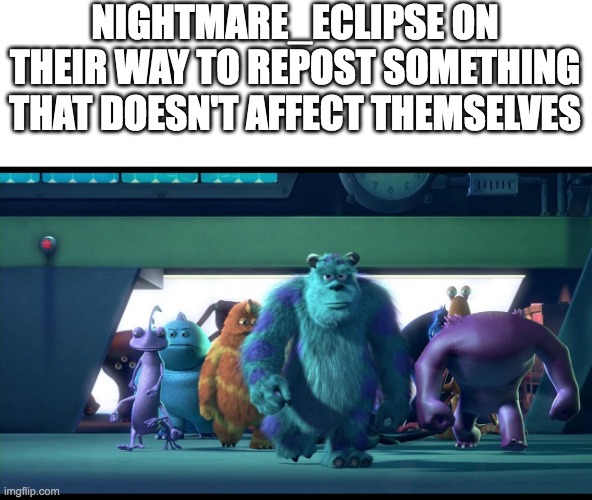 Sullivan walking | NIGHTMARE_ECLIPSE ON THEIR WAY TO REPOST SOMETHING THAT DOESN'T AFFECT THEMSELVES | image tagged in sullivan walking | made w/ Imgflip meme maker