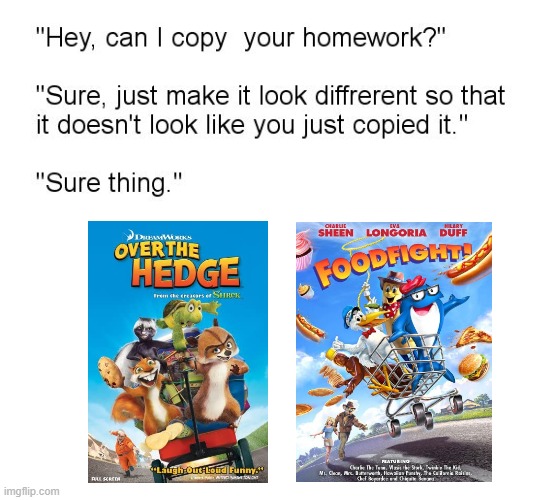 Over the Hedge is way better | image tagged in hey can i copy your homework,over the hedge,foodfight,copy | made w/ Imgflip meme maker