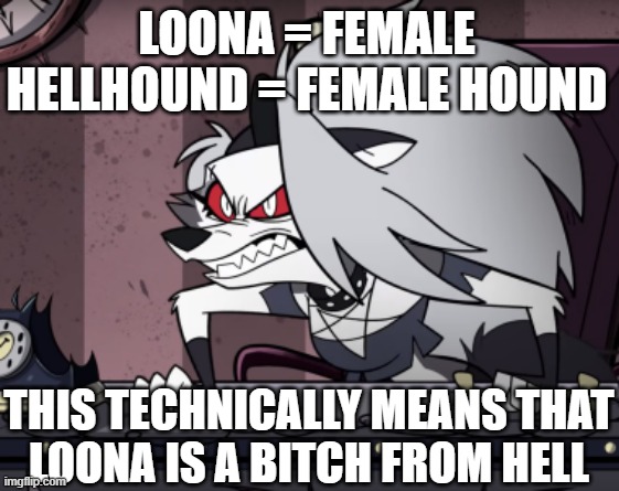 That is the literal definition, yes. | LOONA = FEMALE HELLHOUND = FEMALE HOUND; THIS TECHNICALLY MEANS THAT
LOONA IS A BITCH FROM HELL | image tagged in mad loona,helluva boss,hell | made w/ Imgflip meme maker