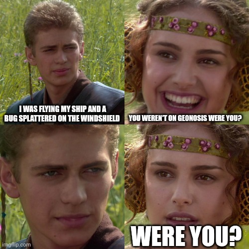 Who gets the joke? | I WAS FLYING MY SHIP AND A BUG SPLATTERED ON THE WINDSHIELD; YOU WEREN'T ON GEONOSIS WERE YOU? WERE YOU? | image tagged in anakin padme 4 panel | made w/ Imgflip meme maker