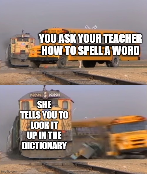 Meme #34 |  YOU ASK YOUR TEACHER HOW TO SPELL A WORD; SHE TELLS YOU TO LOOK IT UP IN THE DICTIONARY | image tagged in a train hitting a school bus,dictionary,school,words,memes,funny | made w/ Imgflip meme maker