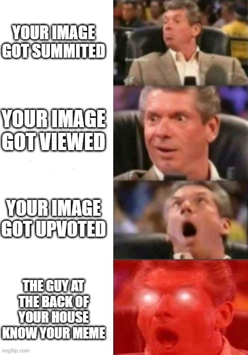 basically meme maker's | YOUR IMAGE GOT SUMMITED; YOUR IMAGE GOT VIEWED; YOUR IMAGE GOT UPVOTED; THE GUY AT THE BACK OF YOUR HOUSE KNOW YOUR MEME | image tagged in mr mcmahon reaction | made w/ Imgflip meme maker