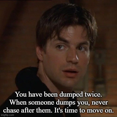 Brian Kinney | You have been dumped twice. When someone dumps you, never chase after them. It's time to move on. | image tagged in brian kinney | made w/ Imgflip meme maker