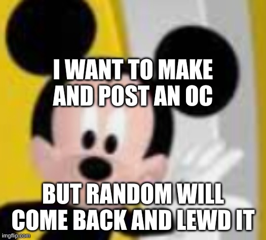 but i wont be making one | I WANT TO MAKE AND POST AN OC; BUT RANDOM WILL COME BACK AND LEWD IT | image tagged in mickey mice | made w/ Imgflip meme maker