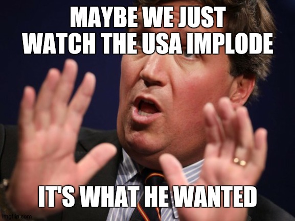 Tucker Fucker | MAYBE WE JUST WATCH THE USA IMPLODE IT'S WHAT HE WANTED | image tagged in tucker fucker | made w/ Imgflip meme maker