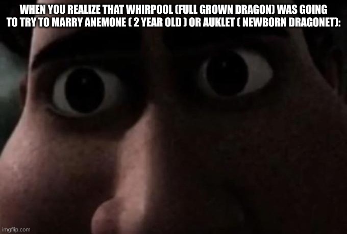 Wings of Fire | WHEN YOU REALIZE THAT WHIRPOOL (FULL GROWN DRAGON) WAS GOING TO TRY TO MARRY ANEMONE ( 2 YEAR OLD ) OR AUKLET ( NEWBORN DRAGONET): | image tagged in titan stare,memes,wings of fire,wof,whirlpool,dragons | made w/ Imgflip meme maker