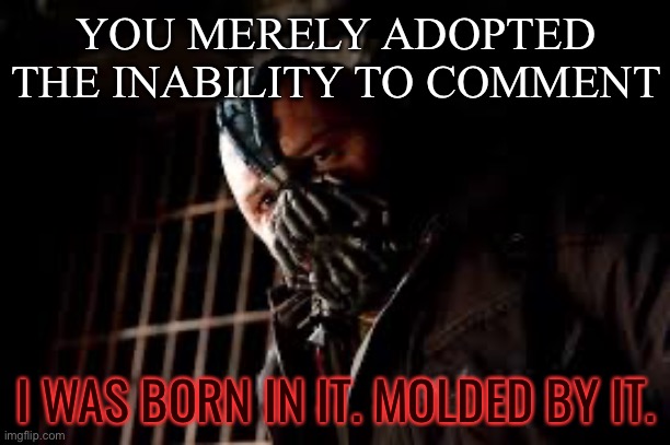 Le epic doggo pov (and yes I was born in it) | YOU MERELY ADOPTED THE INABILITY TO COMMENT; I WAS BORN IN IT. MOLDED BY IT. | image tagged in you merely adopted x i was born in it molded by it | made w/ Imgflip meme maker