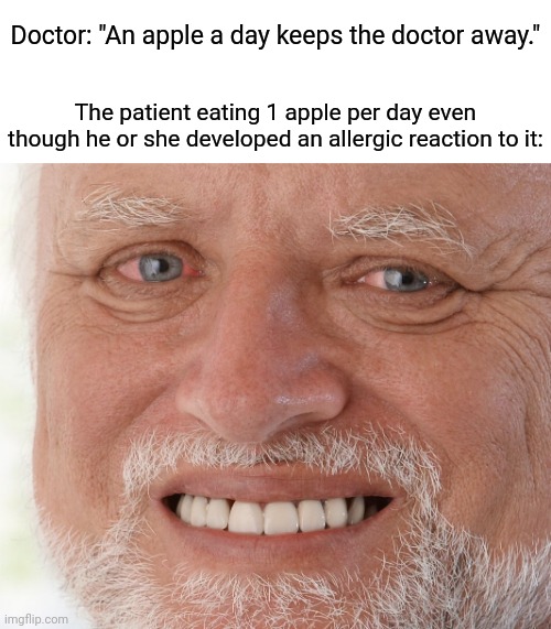 Apple |  Doctor: "An apple a day keeps the doctor away."; The patient eating 1 apple per day even though he or she developed an allergic reaction to it: | image tagged in hide the pain harold,apples,apple,funny,blank white template,memes | made w/ Imgflip meme maker