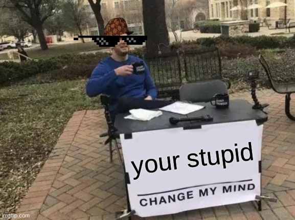 hehe | your stupid | image tagged in memes,change my mind | made w/ Imgflip meme maker