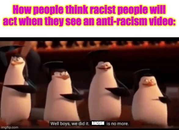 It's not that easy, sadly... :( | How people think racist people will act when they see an anti-racism video:; RACISM | image tagged in well boys we did it blank is no more,no racism,support all races | made w/ Imgflip meme maker