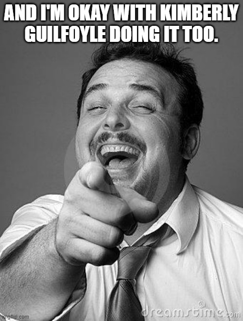 laughingguy | AND I'M OKAY WITH KIMBERLY GUILFOYLE DOING IT TOO. | image tagged in laughingguy | made w/ Imgflip meme maker