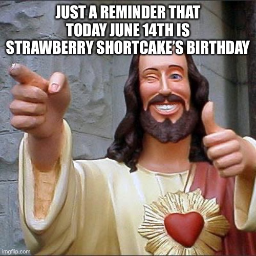 Happy Birthday, Strawberry Shortcake! |  JUST A REMINDER THAT TODAY JUNE 14TH IS STRAWBERRY SHORTCAKE’S BIRTHDAY | image tagged in memes,buddy christ,strawberry shortcake | made w/ Imgflip meme maker