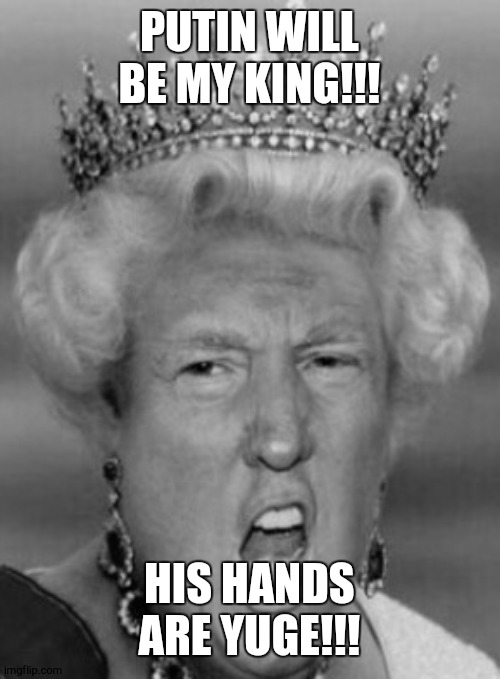 fantasy government for some dweebs | PUTIN WILL BE MY KING!!! HIS HANDS ARE YUGE!!! | image tagged in her majesty t rump | made w/ Imgflip meme maker