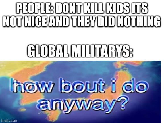 PEOPLE: DONT KILL KIDS ITS NOT NICE AND THEY DID NOTHING; GLOBAL MILITARYS: | made w/ Imgflip meme maker