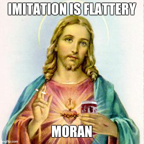 Jesus with beer | IMITATION IS FLATTERY; MORAN | image tagged in jesus with beer | made w/ Imgflip meme maker