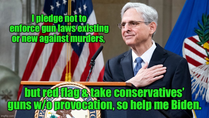 The real goals of liberals’ policies is not to stop urban murders | I pledge not to enforce gun laws existing or new against murders, but red flag & take conservatives’ guns w/o provocation, so help me Biden. | image tagged in attorney general merrick garland | made w/ Imgflip meme maker