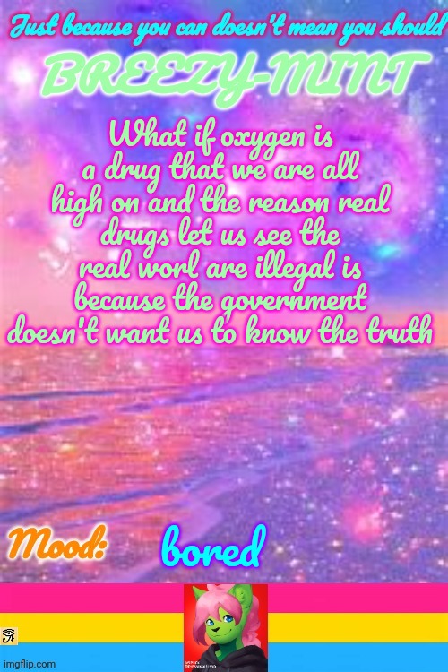 Breezy | What if oxygen is a drug that we are all high on and the reason real drugs let us see the real worl are illegal is because the government doesn't want us to know the truth; bored | image tagged in breezy | made w/ Imgflip meme maker