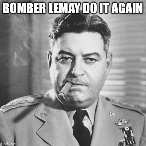 Curtis LeMay | BOMBER LEMAY DO IT AGAIN | image tagged in curtis lemay | made w/ Imgflip meme maker