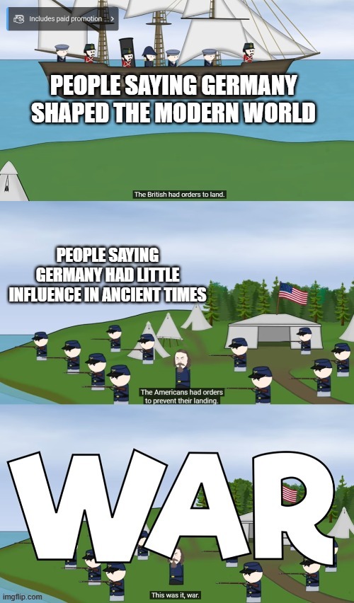 This Was It, War | PEOPLE SAYING GERMANY SHAPED THE MODERN WORLD; PEOPLE SAYING GERMANY HAD LITTLE INFLUENCE IN ANCIENT TIMES | image tagged in this was it war | made w/ Imgflip meme maker