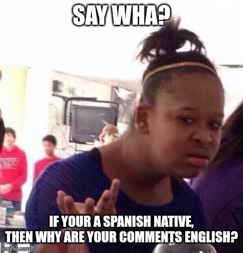 Black Girl Wat Meme | SAY WHA? IF YOUR A SPANISH NATIVE, THEN WHY ARE YOUR COMMENTS ENGLISH? | image tagged in memes,black girl wat | made w/ Imgflip meme maker