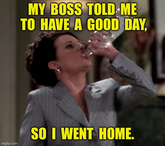 Have a good day | MY  BOSS  TOLD  ME  TO  HAVE  A  GOOD  DAY, SO  I  WENT  HOME. | image tagged in karen drinks vodka,boss,good day,went home,fun | made w/ Imgflip meme maker