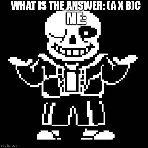 sans undertale | WHAT IS THE ANSWER: (A X B)C; ME: | image tagged in sans undertale | made w/ Imgflip meme maker
