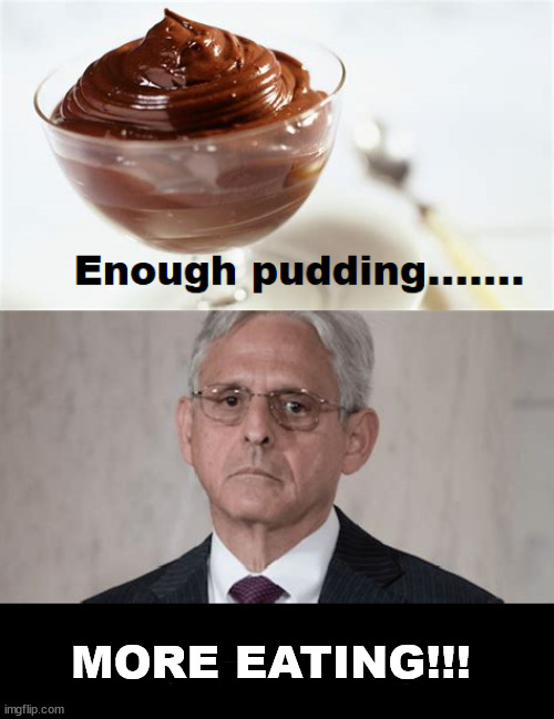 Enough pudding..... | MORE EATING!!! | image tagged in big lie,maga,garland,doj | made w/ Imgflip meme maker