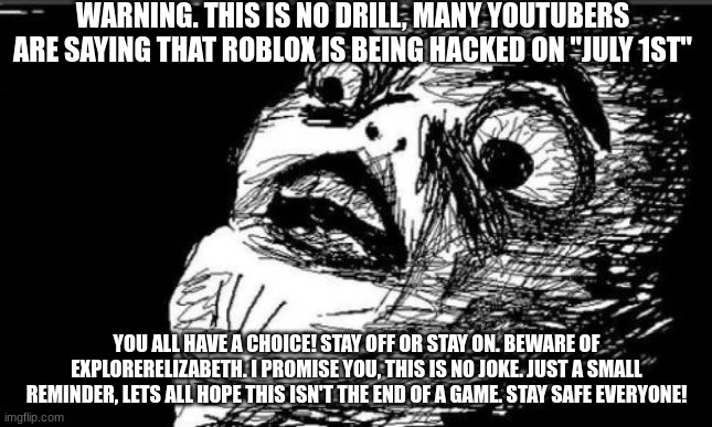 Gasp Rage Face Meme | WARNING. THIS IS NO DRILL, MANY YOUTUBERS ARE SAYING THAT ROBLOX IS BEING HACKED ON "JULY 1ST"; YOU ALL HAVE A CHOICE! STAY OFF OR STAY ON. BEWARE OF EXPLORERELIZABETH. I PROMISE YOU, THIS IS NO JOKE. JUST A SMALL REMINDER, LETS ALL HOPE THIS ISN'T THE END OF A GAME. STAY SAFE EVERYONE! | image tagged in warning,alert | made w/ Imgflip meme maker