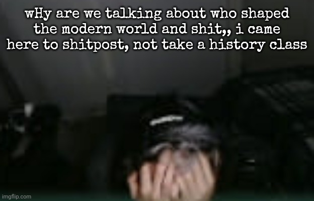 current mood | wHy are we talking about who shaped the modern world and shit,, i came here to shitpost, not take a history class | image tagged in current mood | made w/ Imgflip meme maker