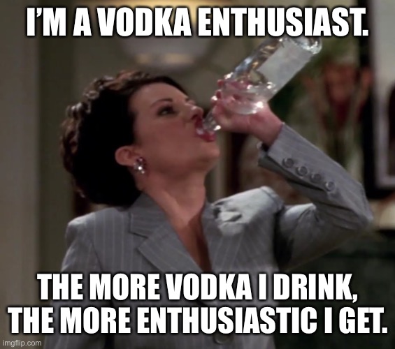 Vodka enthusiast | I’M A VODKA ENTHUSIAST. THE MORE VODKA I DRINK, THE MORE ENTHUSIASTIC I GET. | image tagged in karen drinks vodka,the more,vodka,drink | made w/ Imgflip meme maker