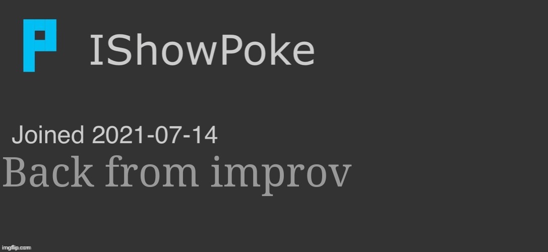 IShowPoke Dark Mode Temp | Back from improv | image tagged in ishowpoke dark mode temp | made w/ Imgflip meme maker