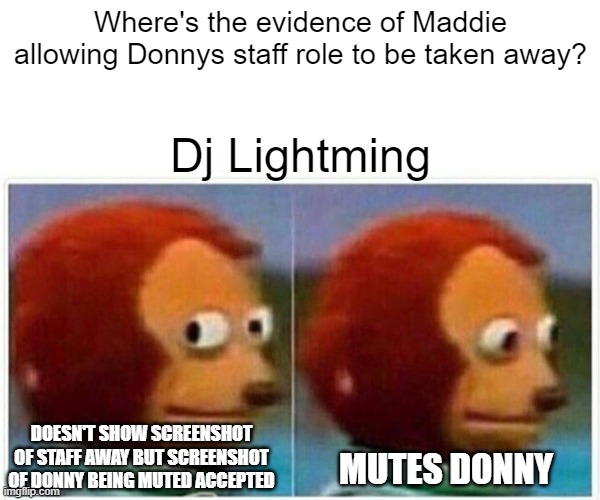 Today on Discord unfairness has happened. So now I make it a public meme form. | Where's the evidence of Maddie allowing Donnys staff role to be taken away? Dj Lightming; DOESN'T SHOW SCREENSHOT OF STAFF AWAY BUT SCREENSHOT OF DONNY BEING MUTED ACCEPTED; MUTES DONNY | image tagged in memes,monkey puppet,discord | made w/ Imgflip meme maker