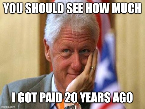 smiling bill clinton | YOU SHOULD SEE HOW MUCH I GOT PAID 20 YEARS AGO | image tagged in smiling bill clinton | made w/ Imgflip meme maker