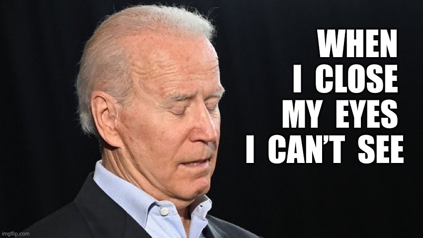 I cannot see | WHEN  I  CLOSE  MY  EYES  I  CAN’T  SEE | image tagged in sleepy joe biden,closed eyes,cannot see | made w/ Imgflip meme maker