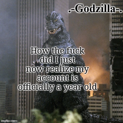 like bruh | How the fuck did I just now realize my account is officially a year old | image tagged in -godzilla- announcement template 1984 | made w/ Imgflip meme maker