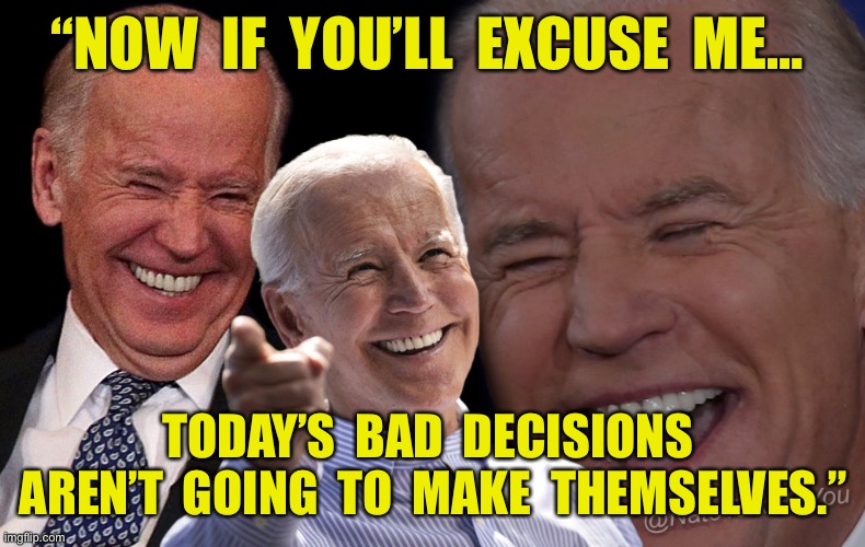 Excuse me | “NOW  IF  YOU’LL  EXCUSE  ME…; TODAY’S  BAD  DECISIONS  AREN’T  GOING  TO  MAKE  THEMSELVES.” | image tagged in joe biden laughing,bad decisions,excuse me,politics | made w/ Imgflip meme maker