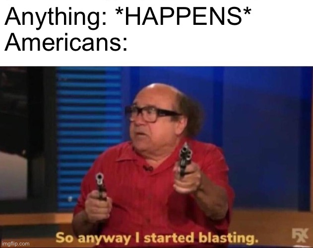 So anyway I started blasting |  Anything: *HAPPENS*
Americans: | image tagged in so anyway i started blasting | made w/ Imgflip meme maker