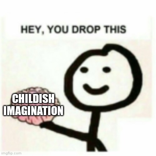 You dropped this | CHILDISH IMAGINATION | image tagged in you dropped this | made w/ Imgflip meme maker