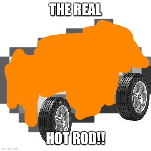Lol | THE REAL; HOT ROD!! | image tagged in xd,memes,funny,hot rod car,iron bar,lol so funny | made w/ Imgflip meme maker