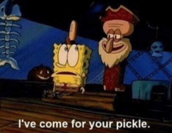 Ive come for your pickle | image tagged in ive come for your pickle | made w/ Imgflip meme maker