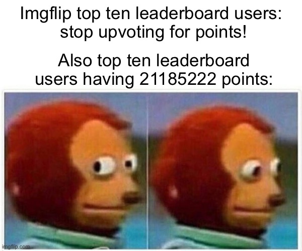 Fr | Imgflip top ten leaderboard users:
 stop upvoting for points! Also top ten leaderboard users having 21185222 points: | image tagged in memes,monkey puppet,iceu,top ten leaderboadd,upvotes,imgflip be like | made w/ Imgflip meme maker