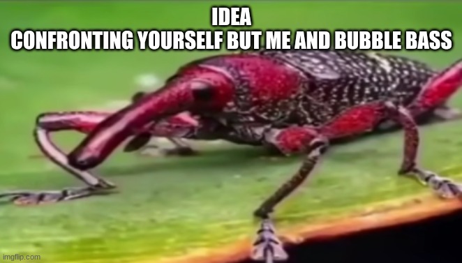 hehe booble bass | IDEA
CONFRONTING YOURSELF BUT ME AND BUBBLE BASS | made w/ Imgflip meme maker