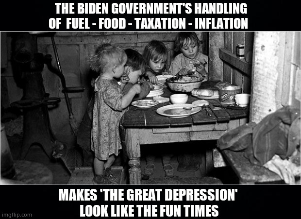 The Great depression Mk ll | THE BIDEN GOVERNMENT'S HANDLING
OF  FUEL - FOOD - TAXATION - INFLATION; MAKES 'THE GREAT DEPRESSION' 
LOOK LIKE THE FUN TIMES | image tagged in memes,creepy joe biden,government corruption,inflation,starvation,political meme | made w/ Imgflip meme maker