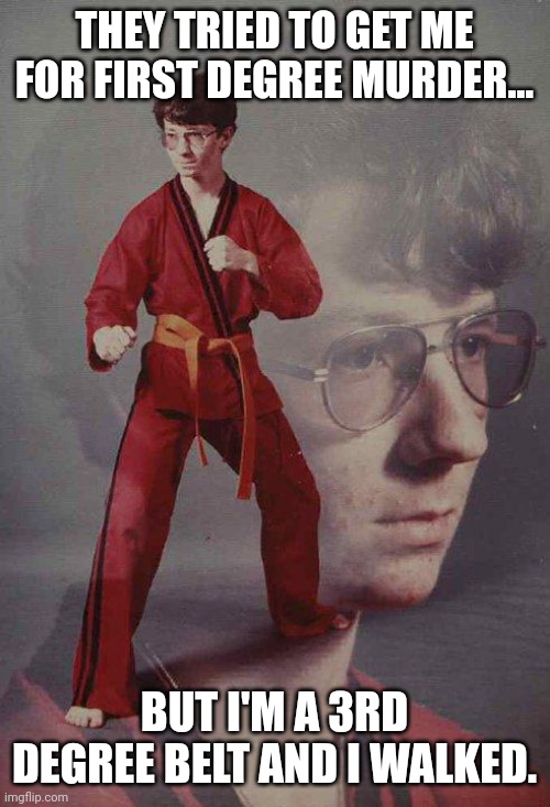 Karate Kyle | THEY TRIED TO GET ME FOR FIRST DEGREE MURDER... BUT I'M A 3RD DEGREE BELT AND I WALKED. | image tagged in memes,karate kyle | made w/ Imgflip meme maker